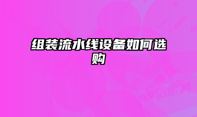 組裝流水線設(shè)備如何選購(gòu)