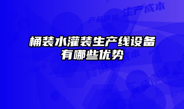 桶裝水灌裝生產線設備有哪些優勢