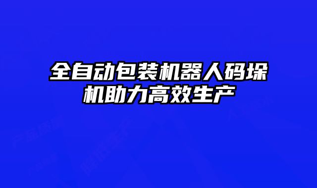 全自動包裝機器人碼垛機助力高效生產