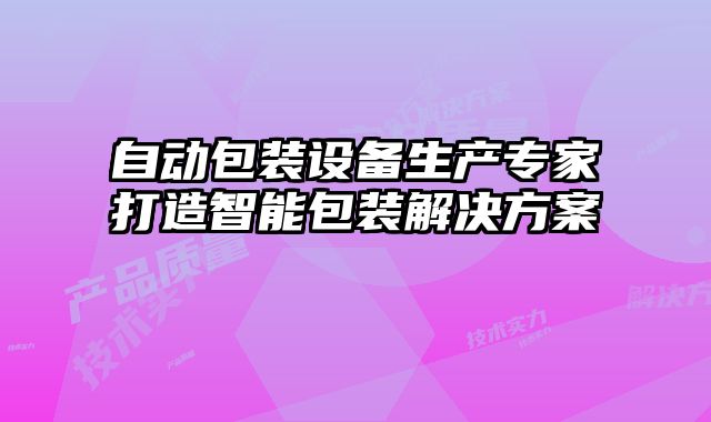自動包裝設(shè)備生產(chǎn)專家打造智能包裝解決方案