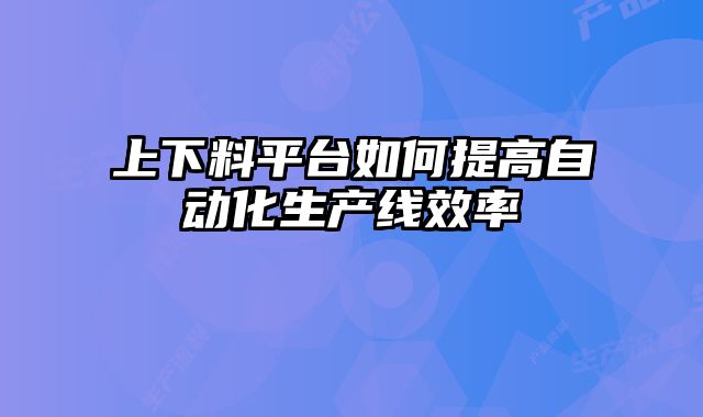 上下料平臺如何提高自動化生產線效率