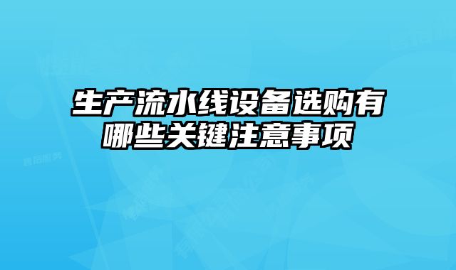 生產(chǎn)流水線設(shè)備選購(gòu)有哪些關(guān)鍵注意事項(xiàng)